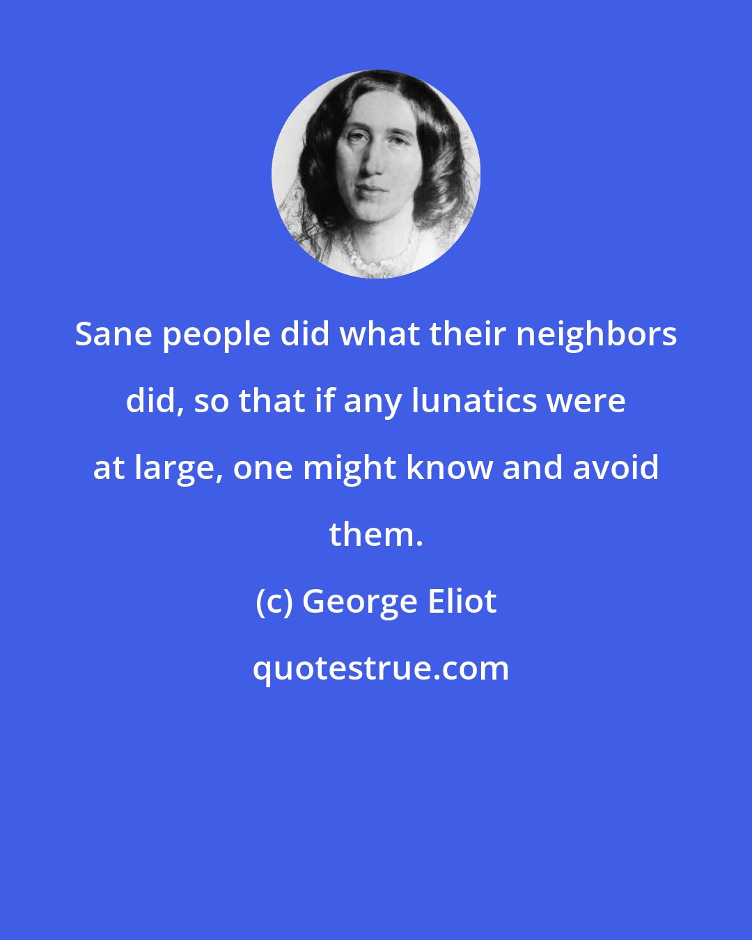 George Eliot: Sane people did what their neighbors did, so that if any lunatics were at large, one might know and avoid them.