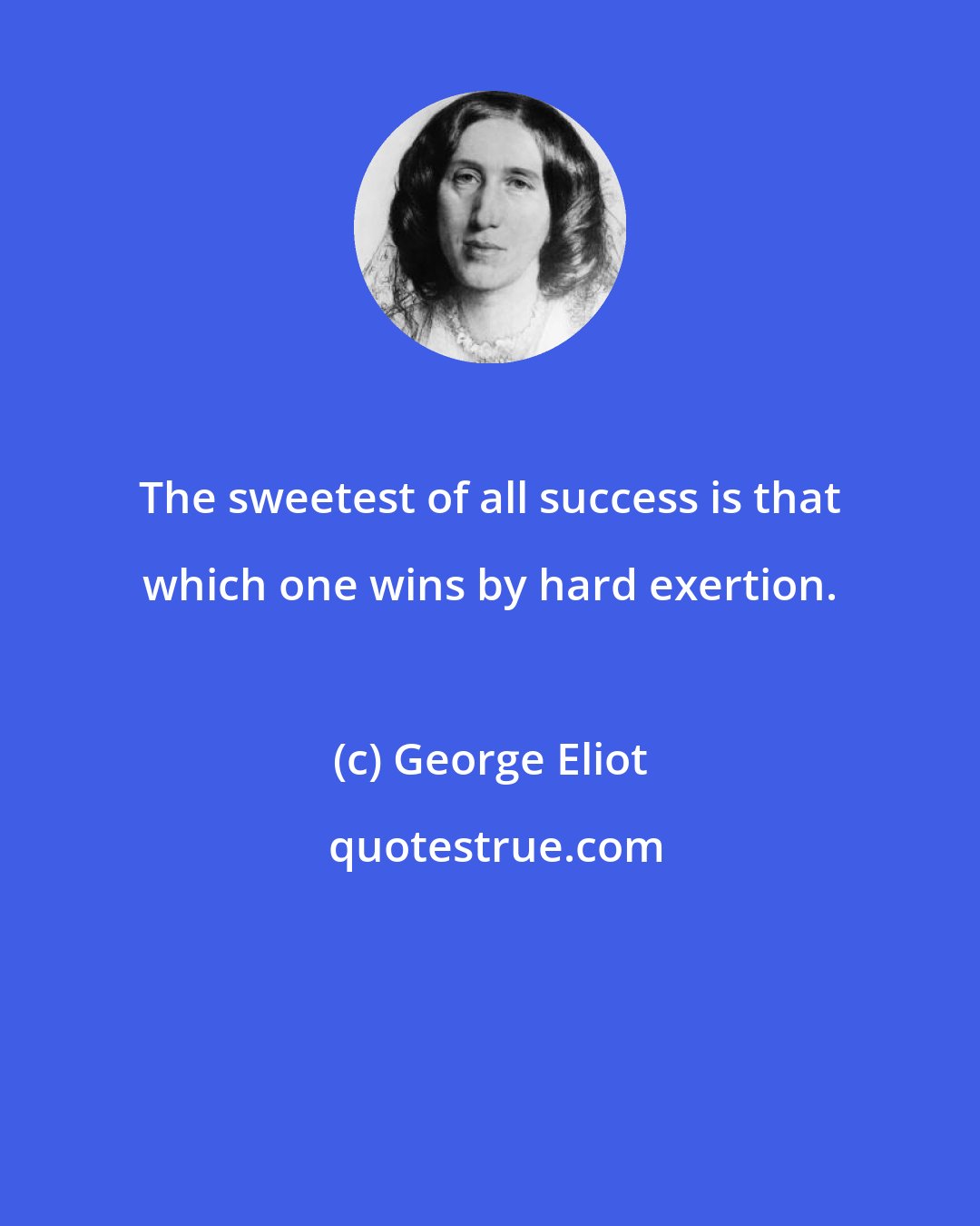 George Eliot: The sweetest of all success is that which one wins by hard exertion.