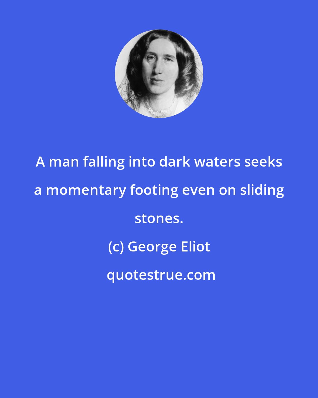 George Eliot: A man falling into dark waters seeks a momentary footing even on sliding stones.