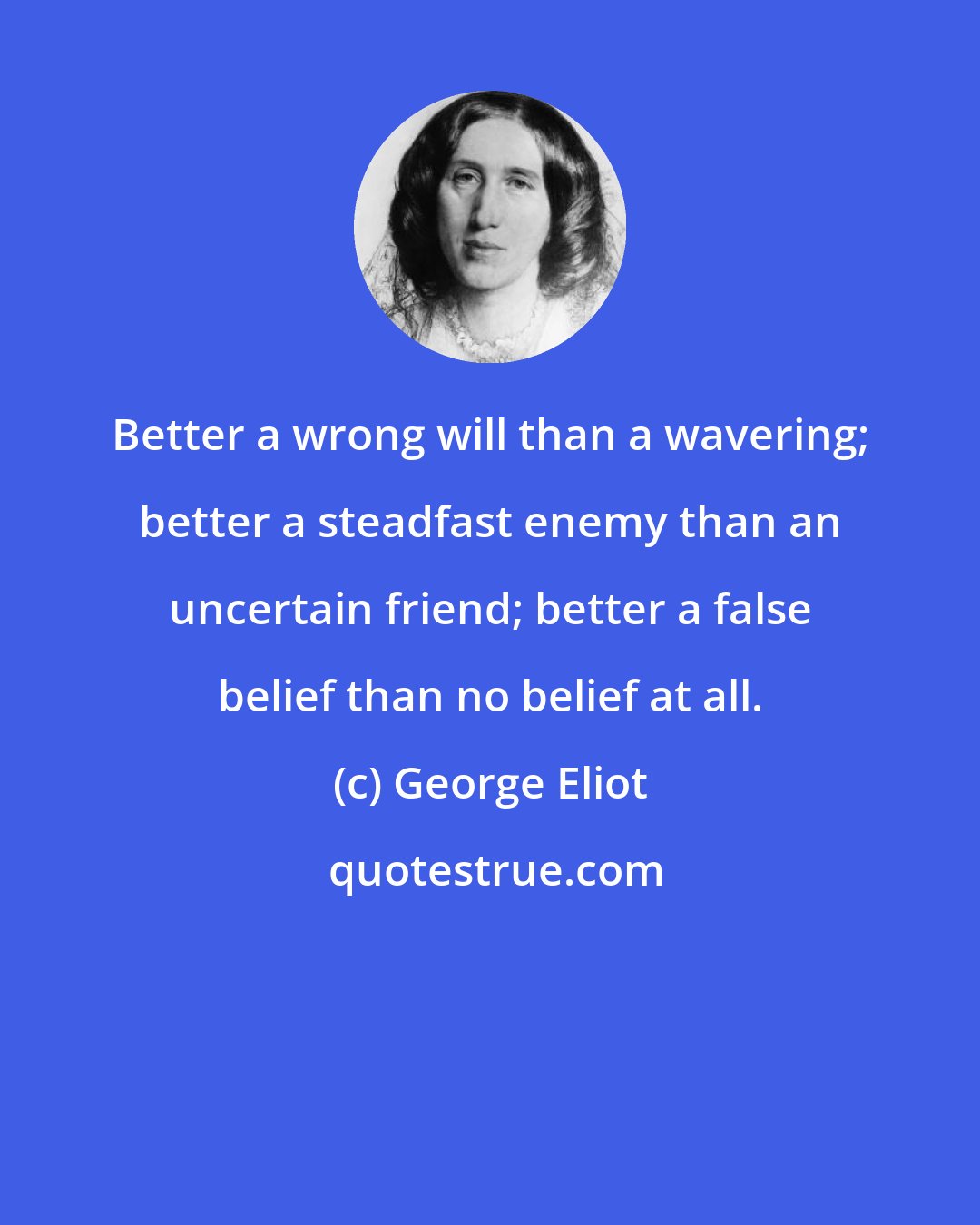 George Eliot: Better a wrong will than a wavering; better a steadfast enemy than an uncertain friend; better a false belief than no belief at all.