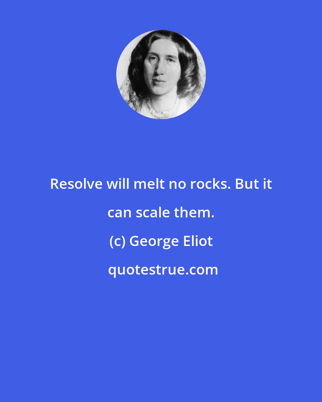 George Eliot: Resolve will melt no rocks. But it can scale them.