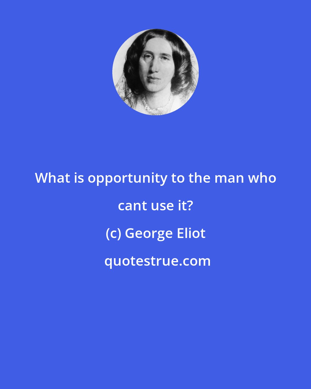 George Eliot: What is opportunity to the man who cant use it?