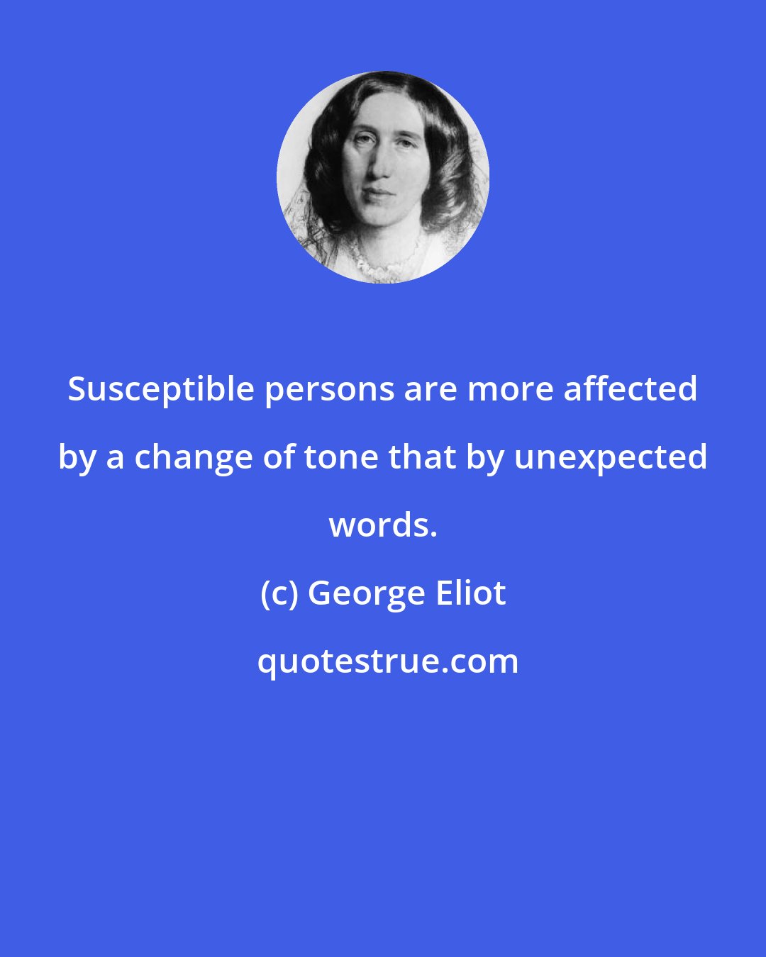 George Eliot: Susceptible persons are more affected by a change of tone that by unexpected words.