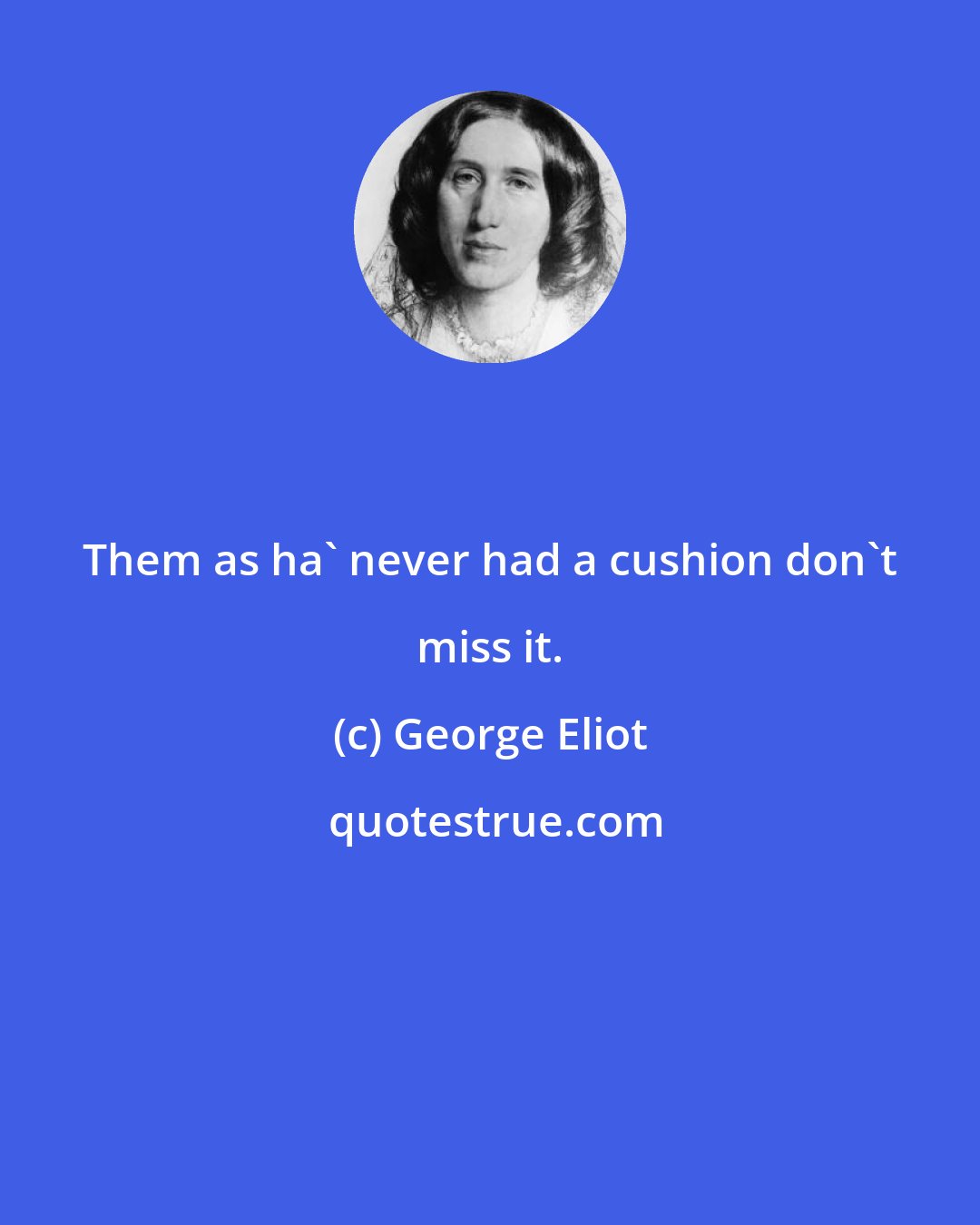 George Eliot: Them as ha' never had a cushion don't miss it.