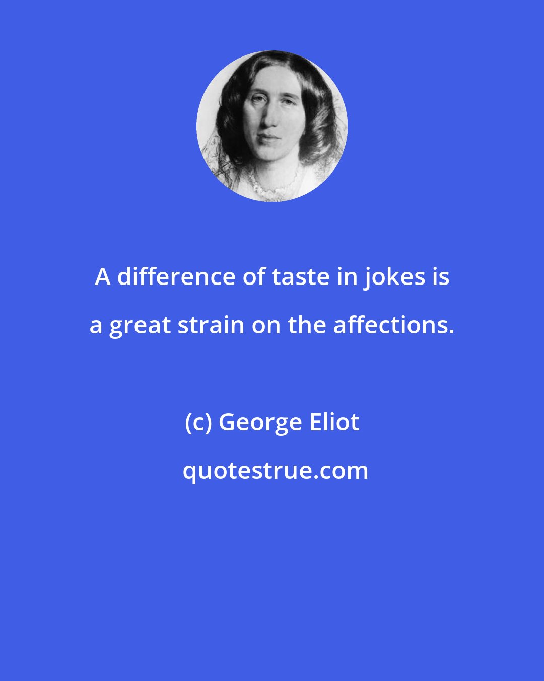 George Eliot: A difference of taste in jokes is a great strain on the affections.