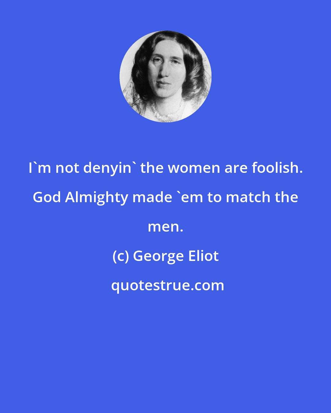 George Eliot: I'm not denyin' the women are foolish. God Almighty made 'em to match the men.