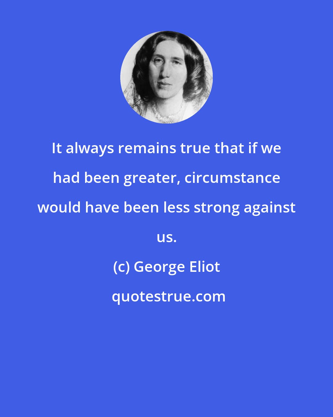 George Eliot: It always remains true that if we had been greater, circumstance would have been less strong against us.