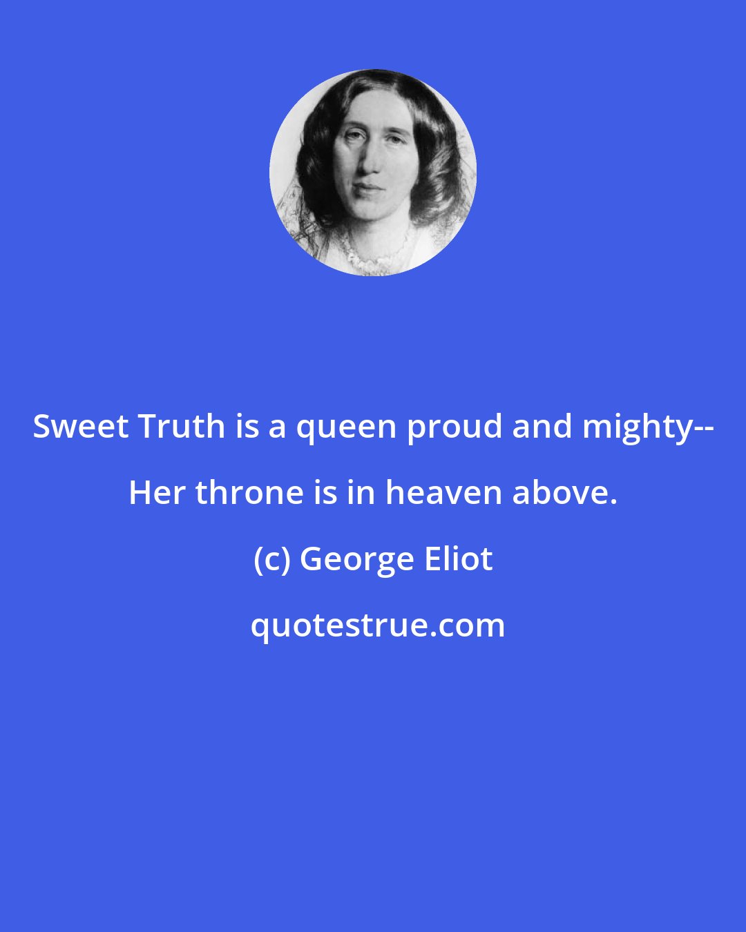 George Eliot: Sweet Truth is a queen proud and mighty-- Her throne is in heaven above.