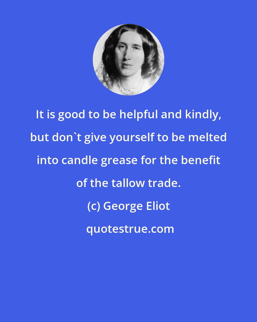 George Eliot: It is good to be helpful and kindly, but don't give yourself to be melted into candle grease for the benefit of the tallow trade.