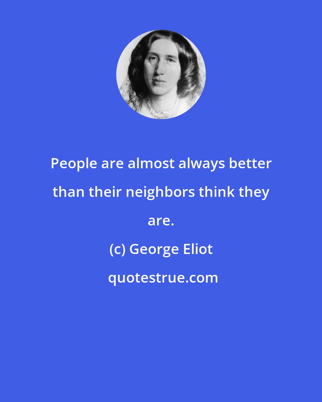 George Eliot: People are almost always better than their neighbors think they are.