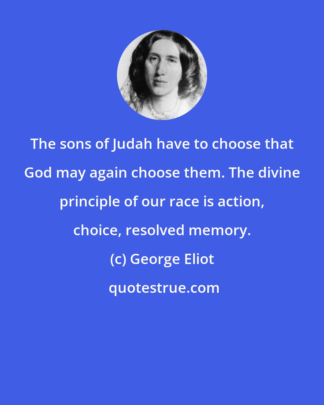 George Eliot: The sons of Judah have to choose that God may again choose them. The divine principle of our race is action, choice, resolved memory.
