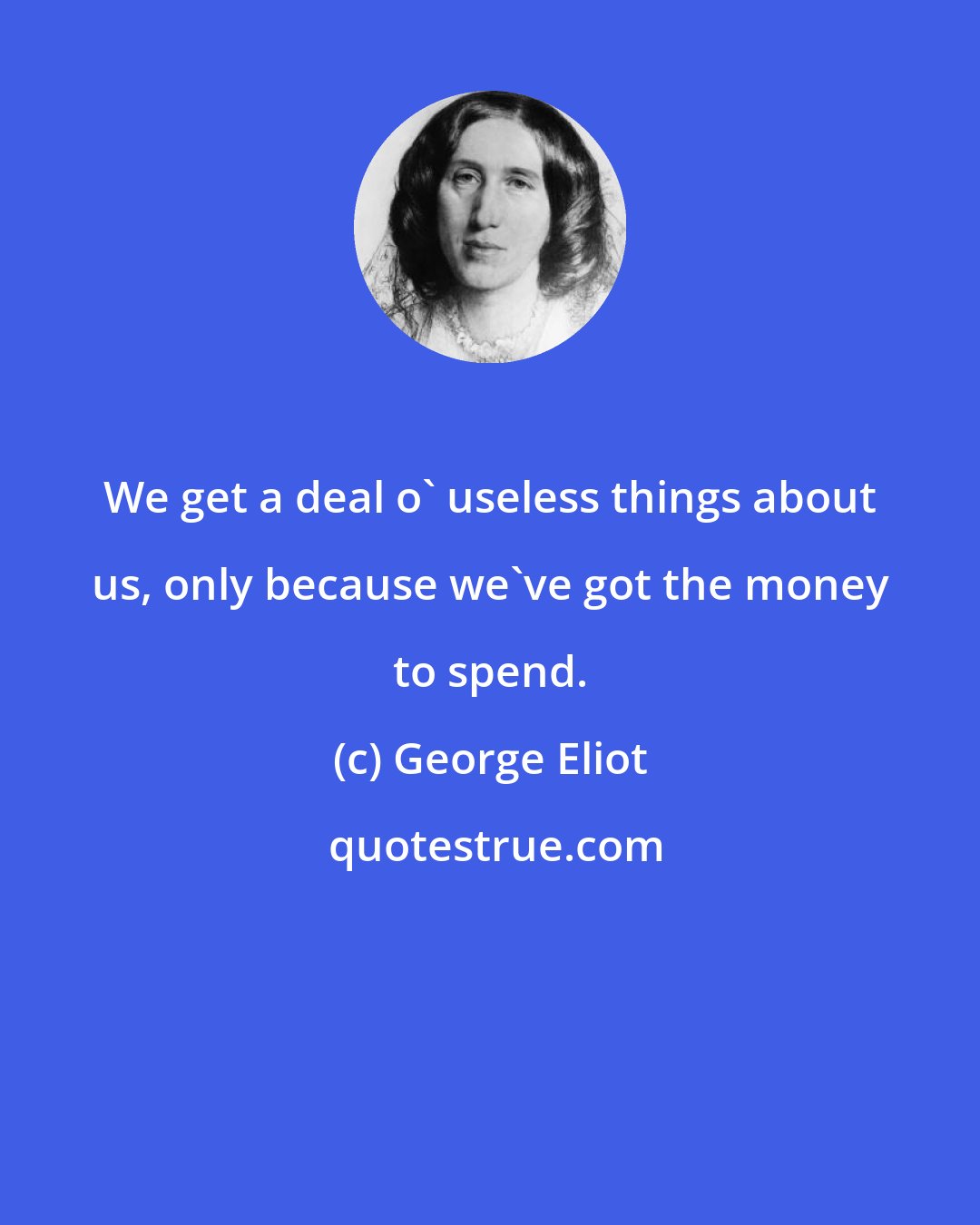 George Eliot: We get a deal o' useless things about us, only because we've got the money to spend.