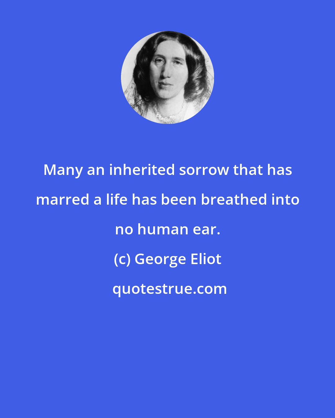 George Eliot: Many an inherited sorrow that has marred a life has been breathed into no human ear.