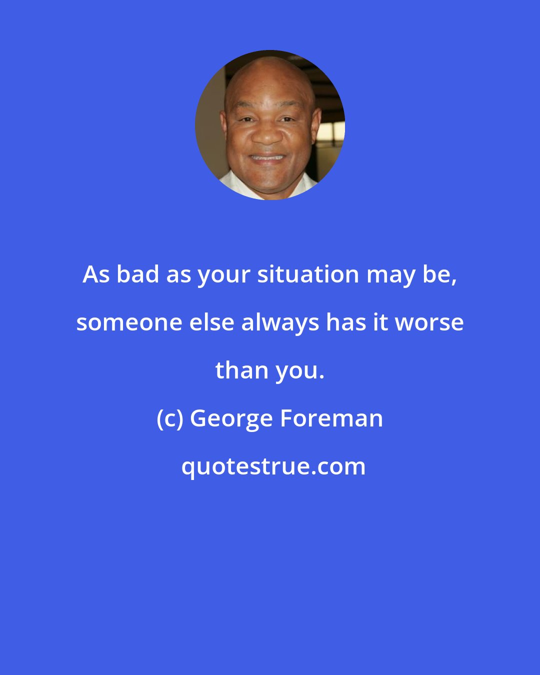 George Foreman: As bad as your situation may be, someone else always has it worse than you.