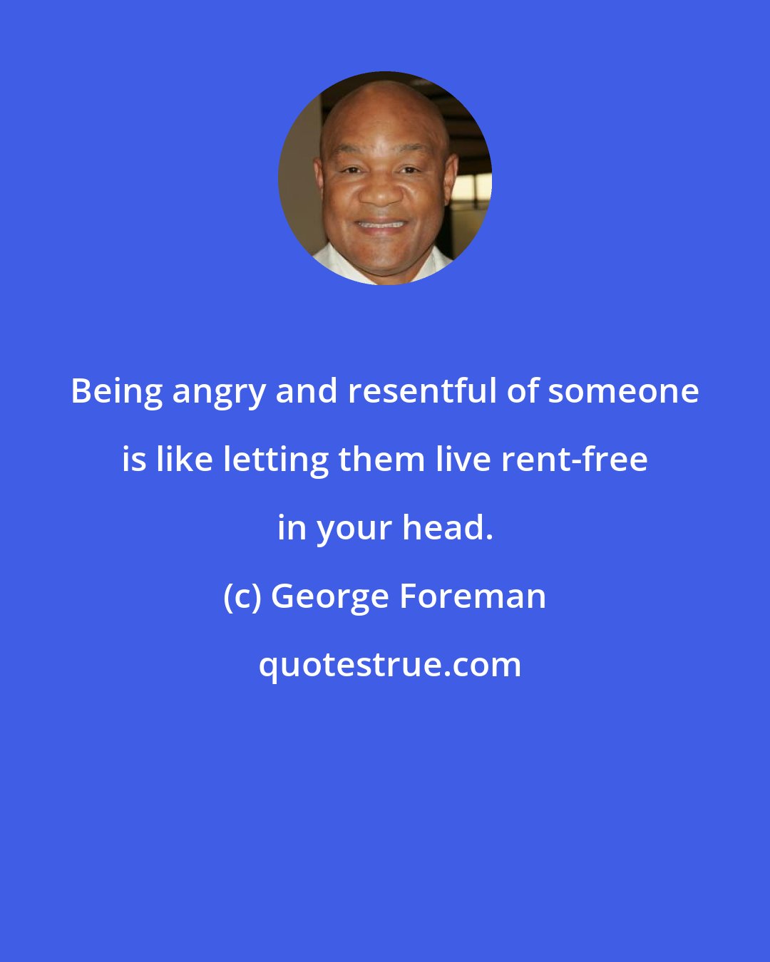 George Foreman: Being angry and resentful of someone is like letting them live rent-free in your head.