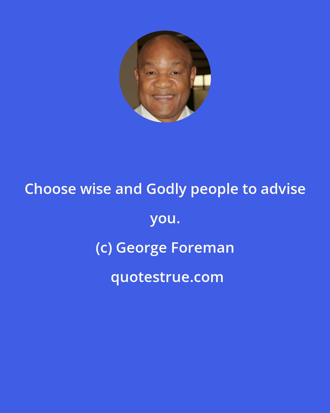 George Foreman: Choose wise and Godly people to advise you.