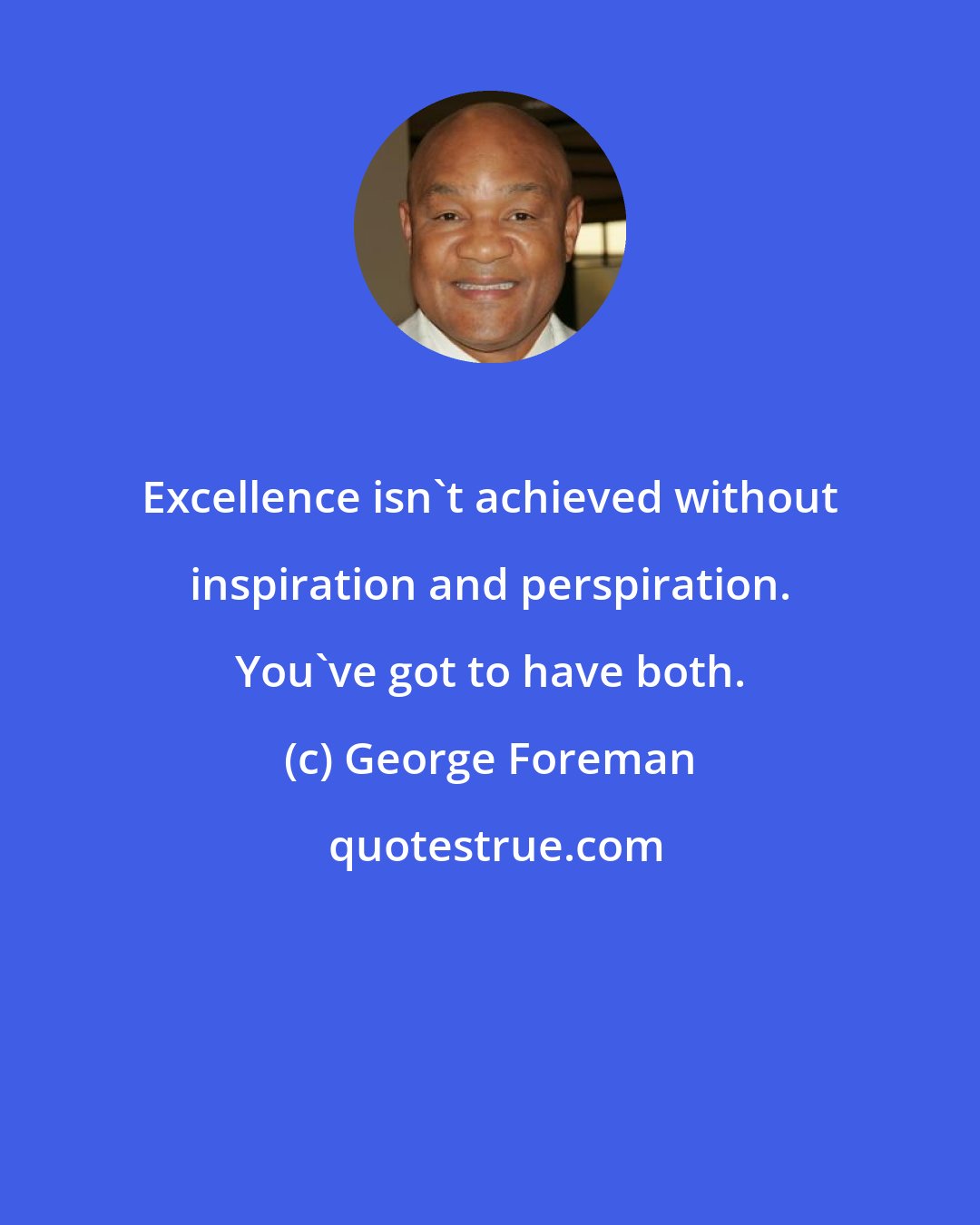 George Foreman: Excellence isn't achieved without inspiration and perspiration. You've got to have both.