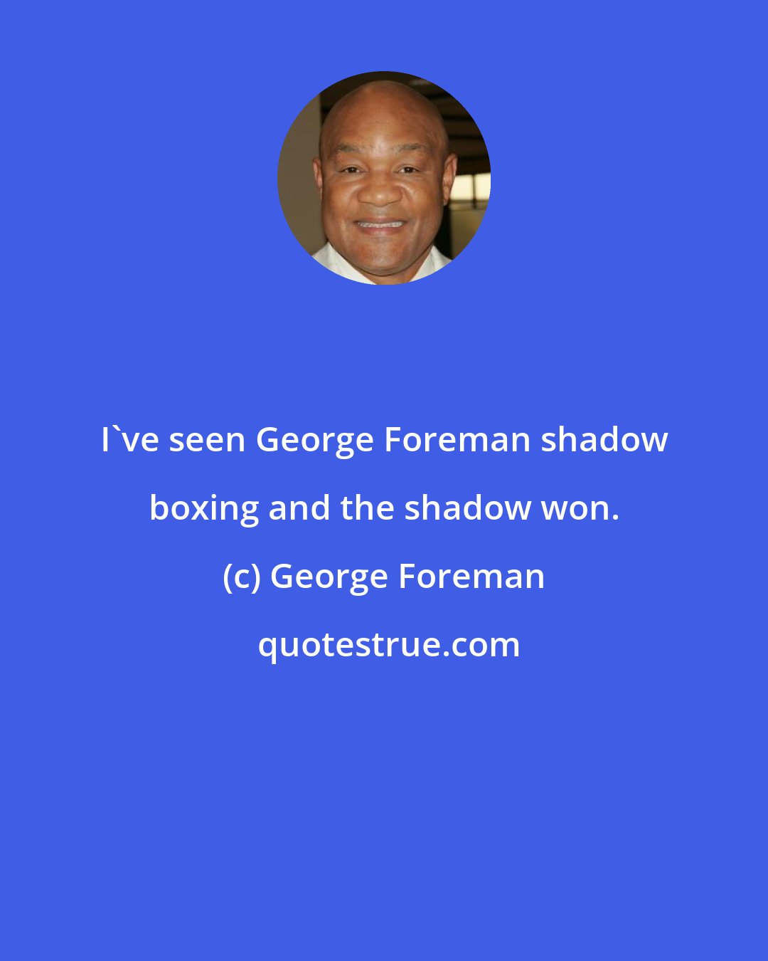 George Foreman: I've seen George Foreman shadow boxing and the shadow won.