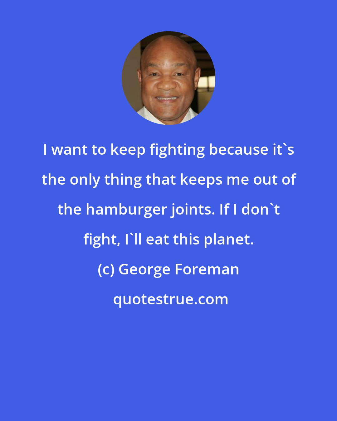 George Foreman: I want to keep fighting because it's the only thing that keeps me out of the hamburger joints. If I don't fight, I'll eat this planet.