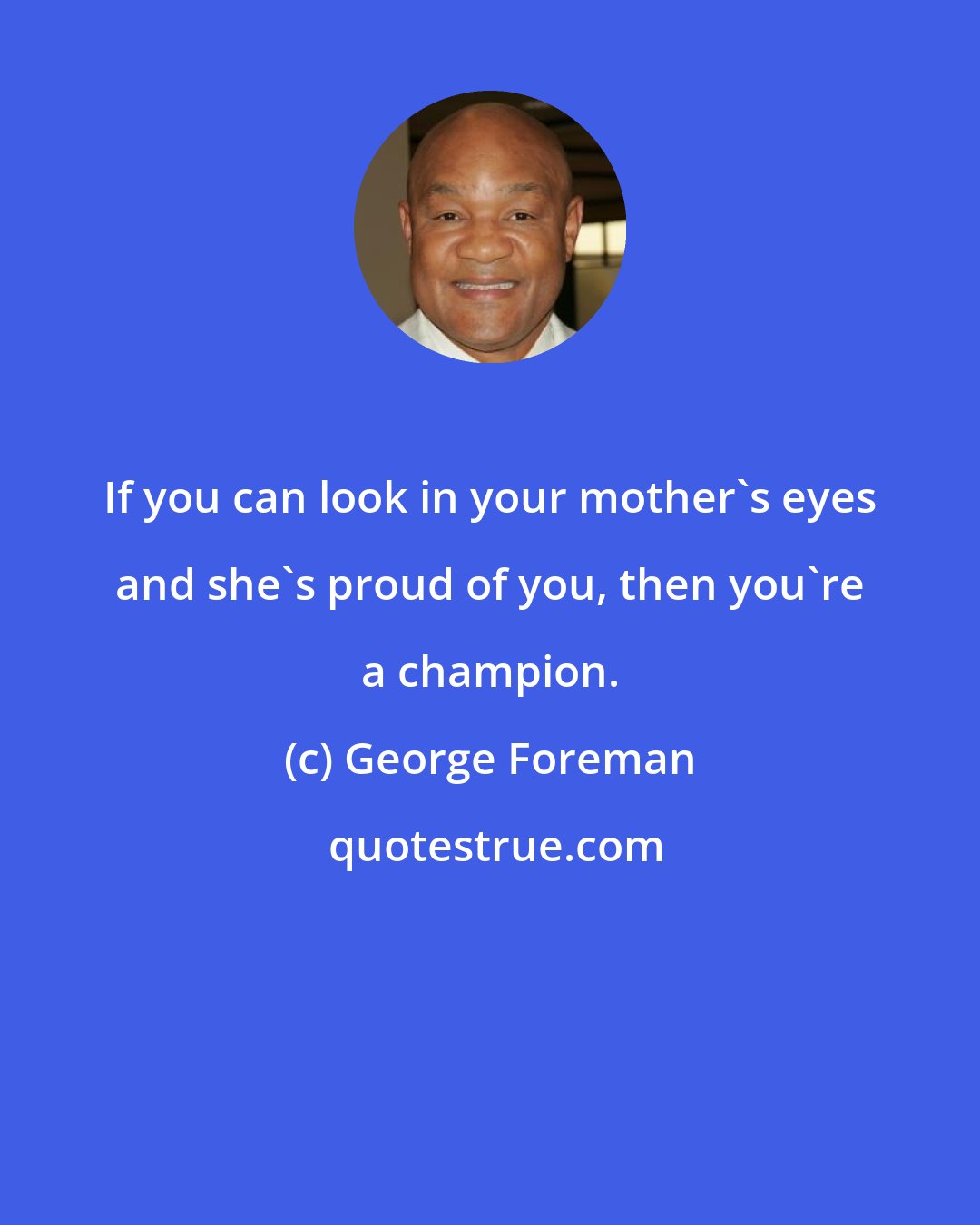 George Foreman: If you can look in your mother's eyes and she's proud of you, then you're a champion.