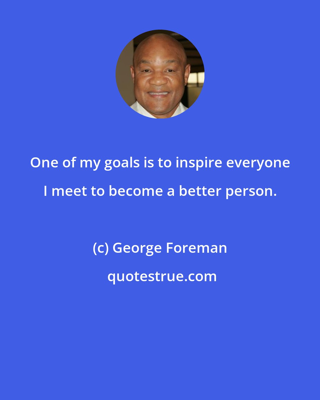 George Foreman: One of my goals is to inspire everyone I meet to become a better person.