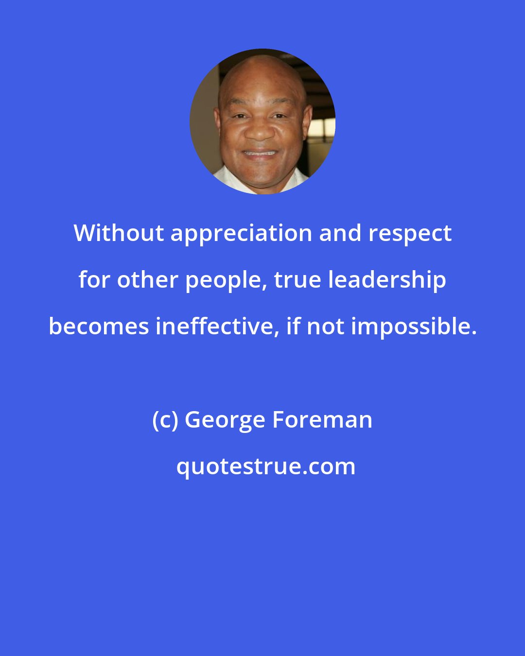 George Foreman: Without appreciation and respect for other people, true leadership becomes ineffective, if not impossible.