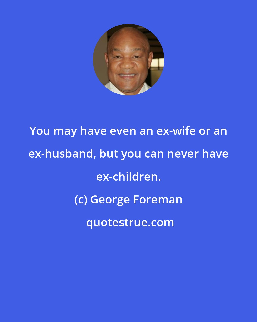 George Foreman: You may have even an ex-wife or an ex-husband, but you can never have ex-children.