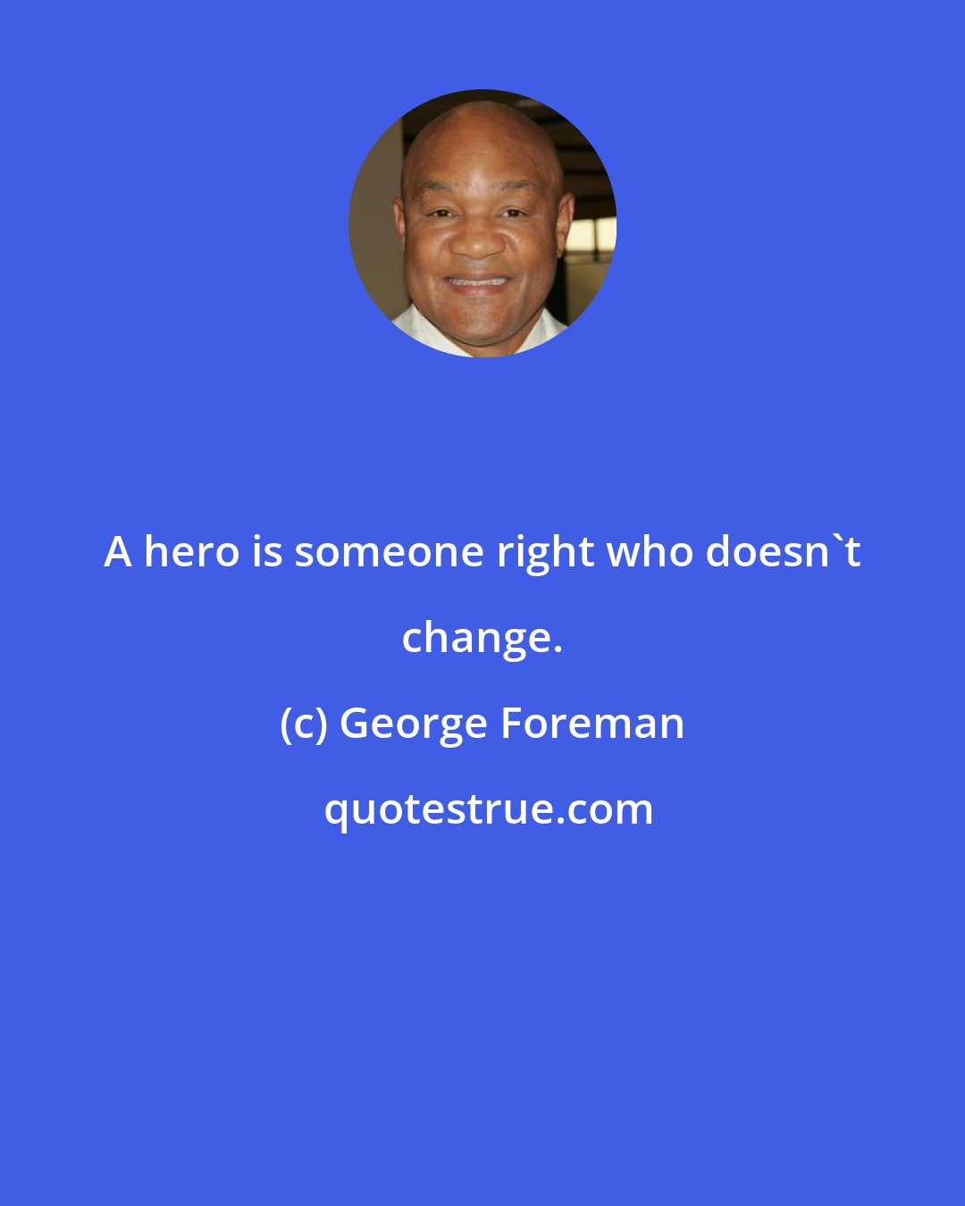 George Foreman: A hero is someone right who doesn't change.