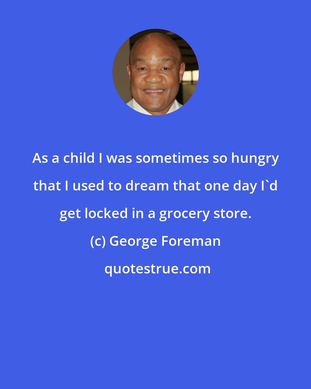 George Foreman: As a child I was sometimes so hungry that I used to dream that one day I'd get locked in a grocery store.