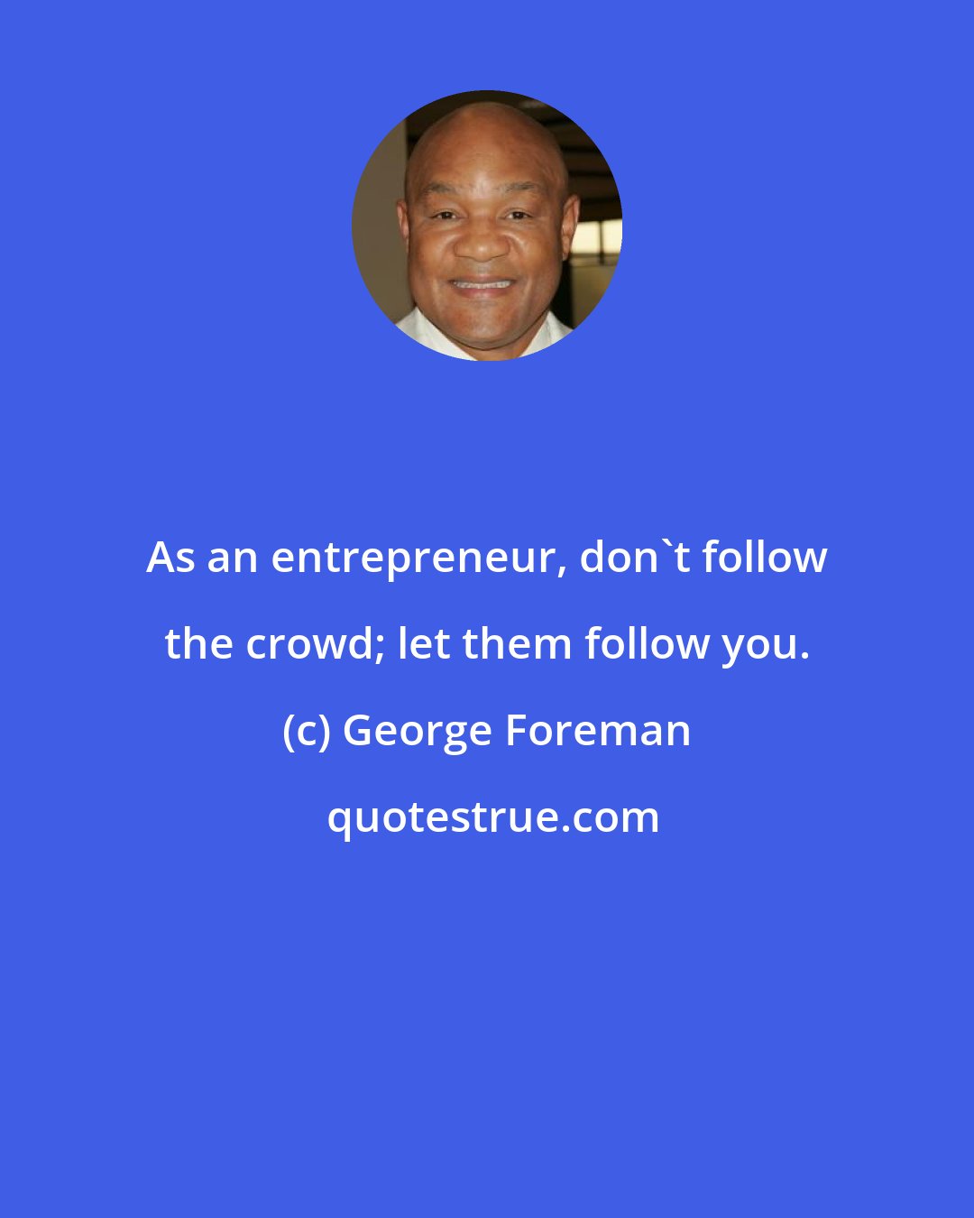 George Foreman: As an entrepreneur, don't follow the crowd; let them follow you.