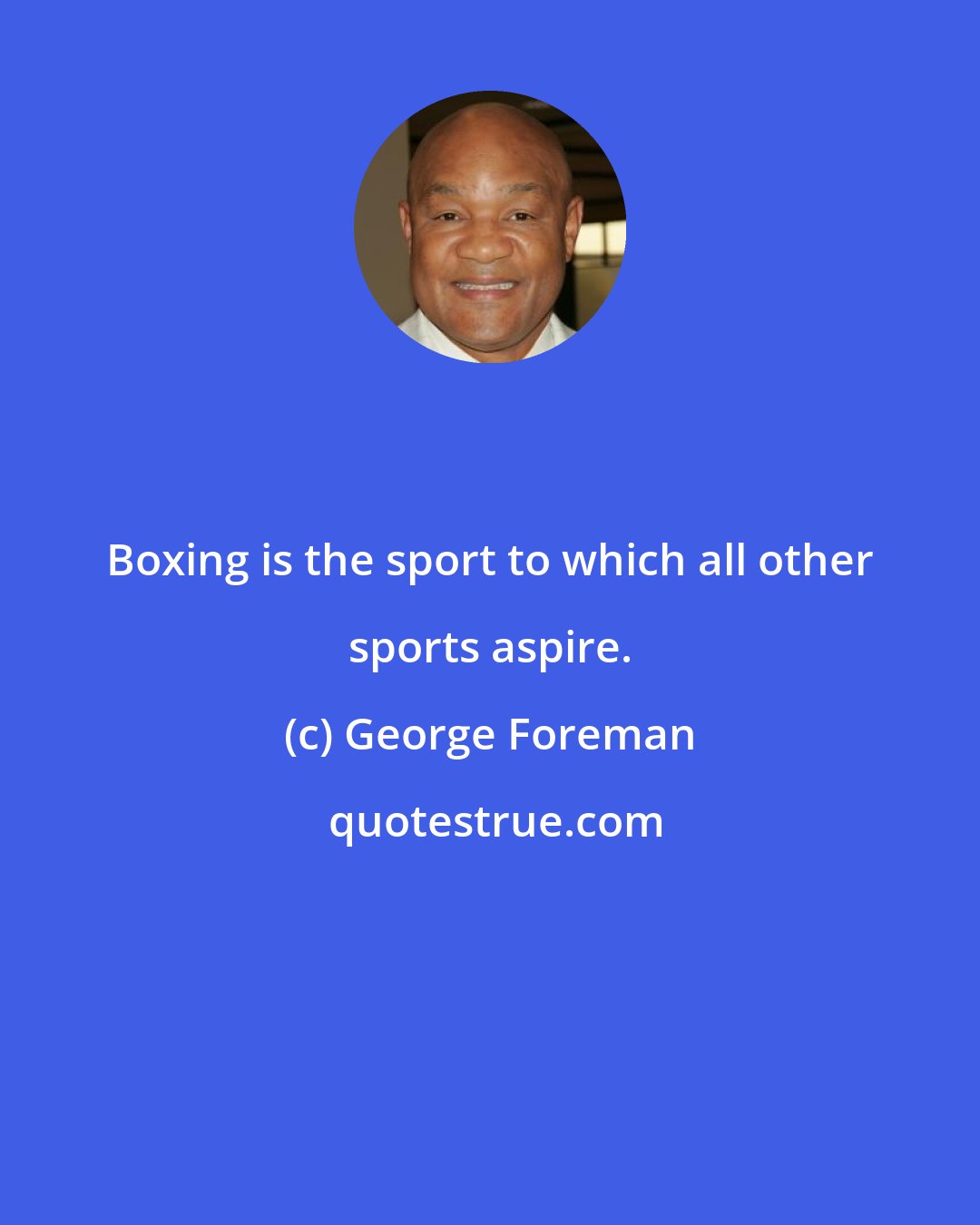 George Foreman: Boxing is the sport to which all other sports aspire.