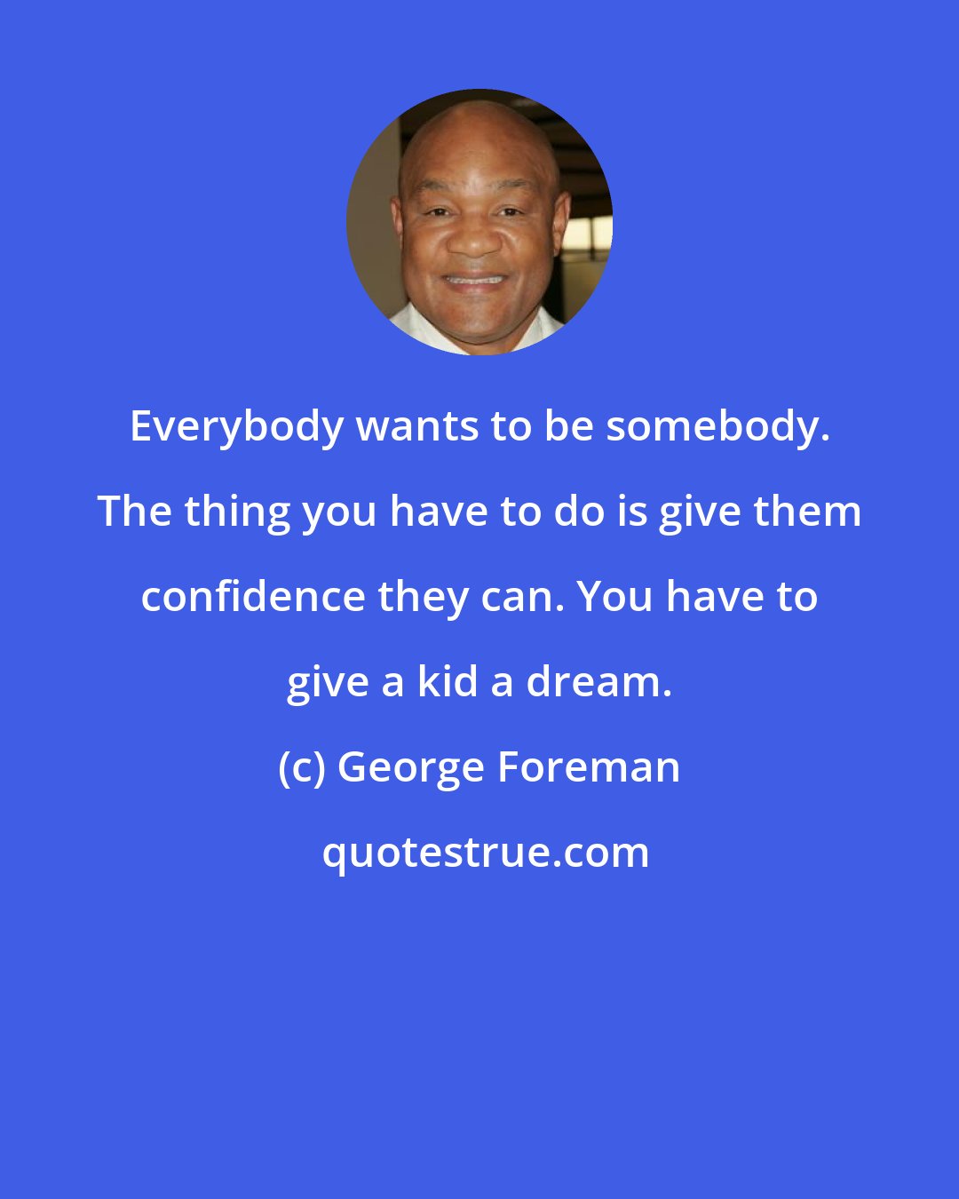 George Foreman: Everybody wants to be somebody. The thing you have to do is give them confidence they can. You have to give a kid a dream.