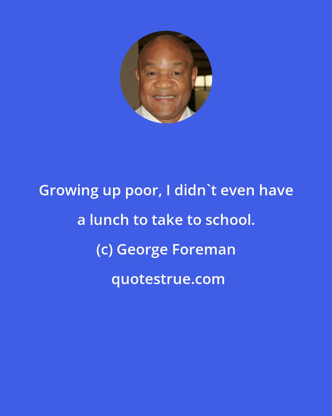 George Foreman: Growing up poor, I didn't even have a lunch to take to school.