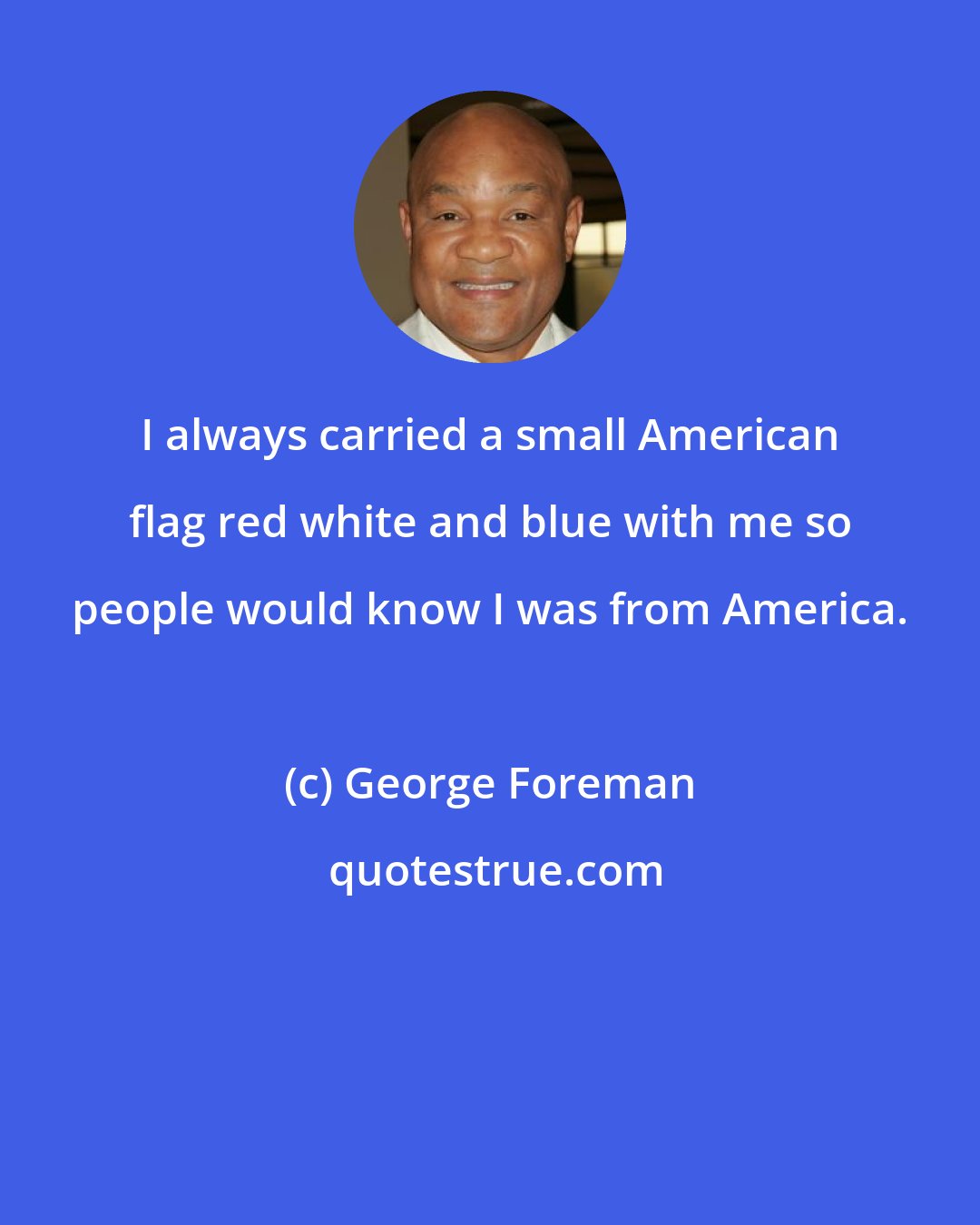 George Foreman: I always carried a small American flag red white and blue with me so people would know I was from America.