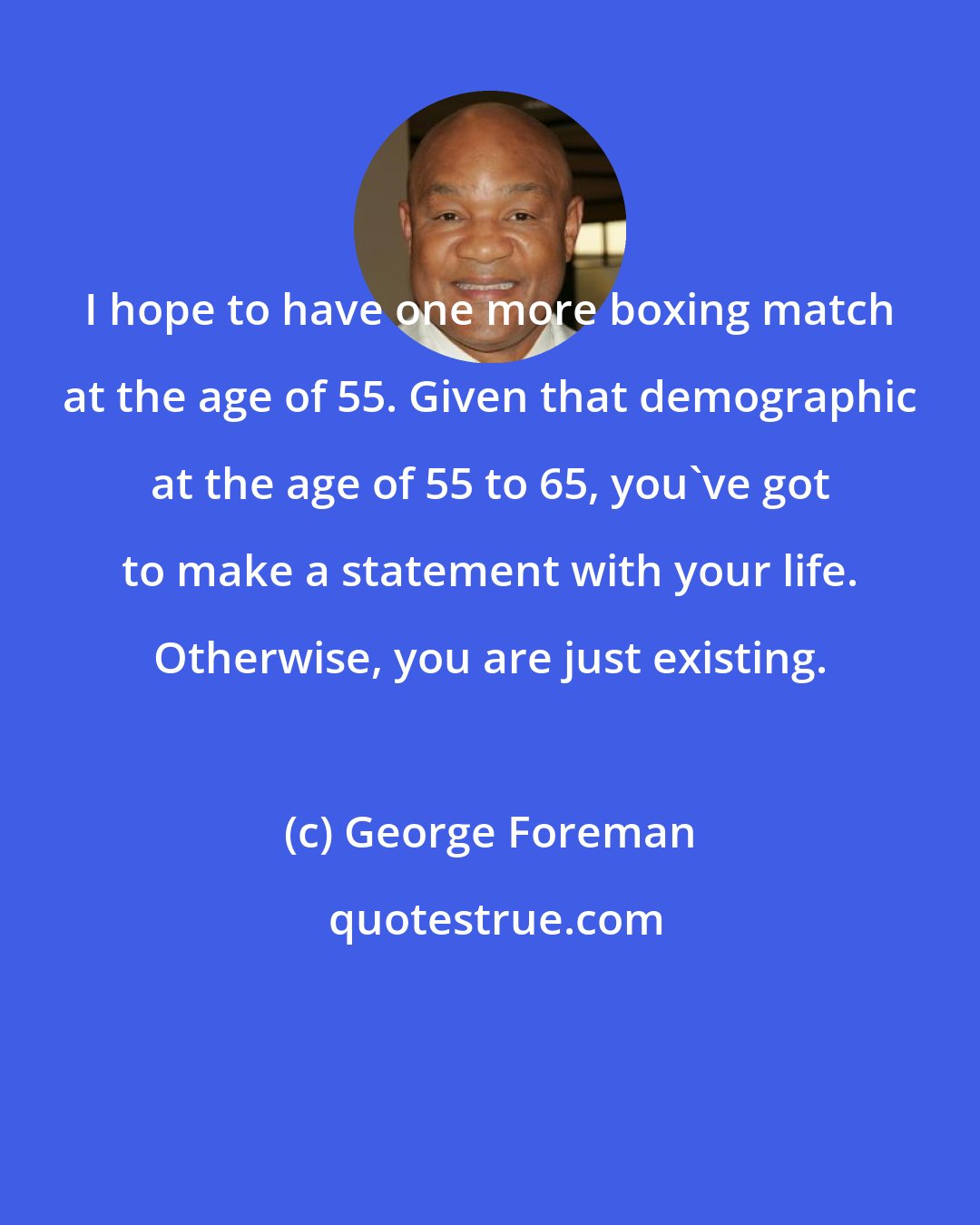 George Foreman: I hope to have one more boxing match at the age of 55. Given that demographic at the age of 55 to 65, you've got to make a statement with your life. Otherwise, you are just existing.