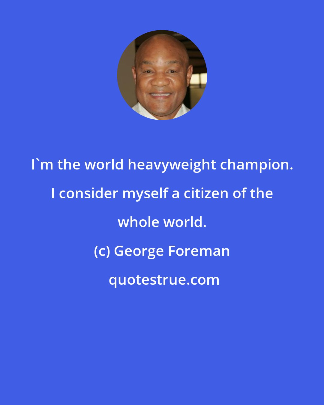 George Foreman: I'm the world heavyweight champion. I consider myself a citizen of the whole world.