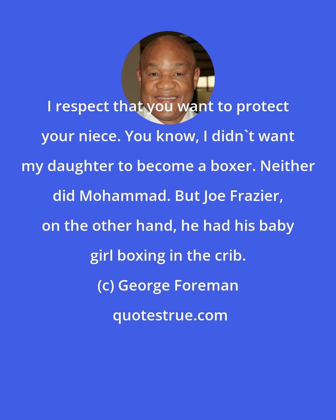 George Foreman: I respect that you want to protect your niece. You know, I didn't want my daughter to become a boxer. Neither did Mohammad. But Joe Frazier, on the other hand, he had his baby girl boxing in the crib.