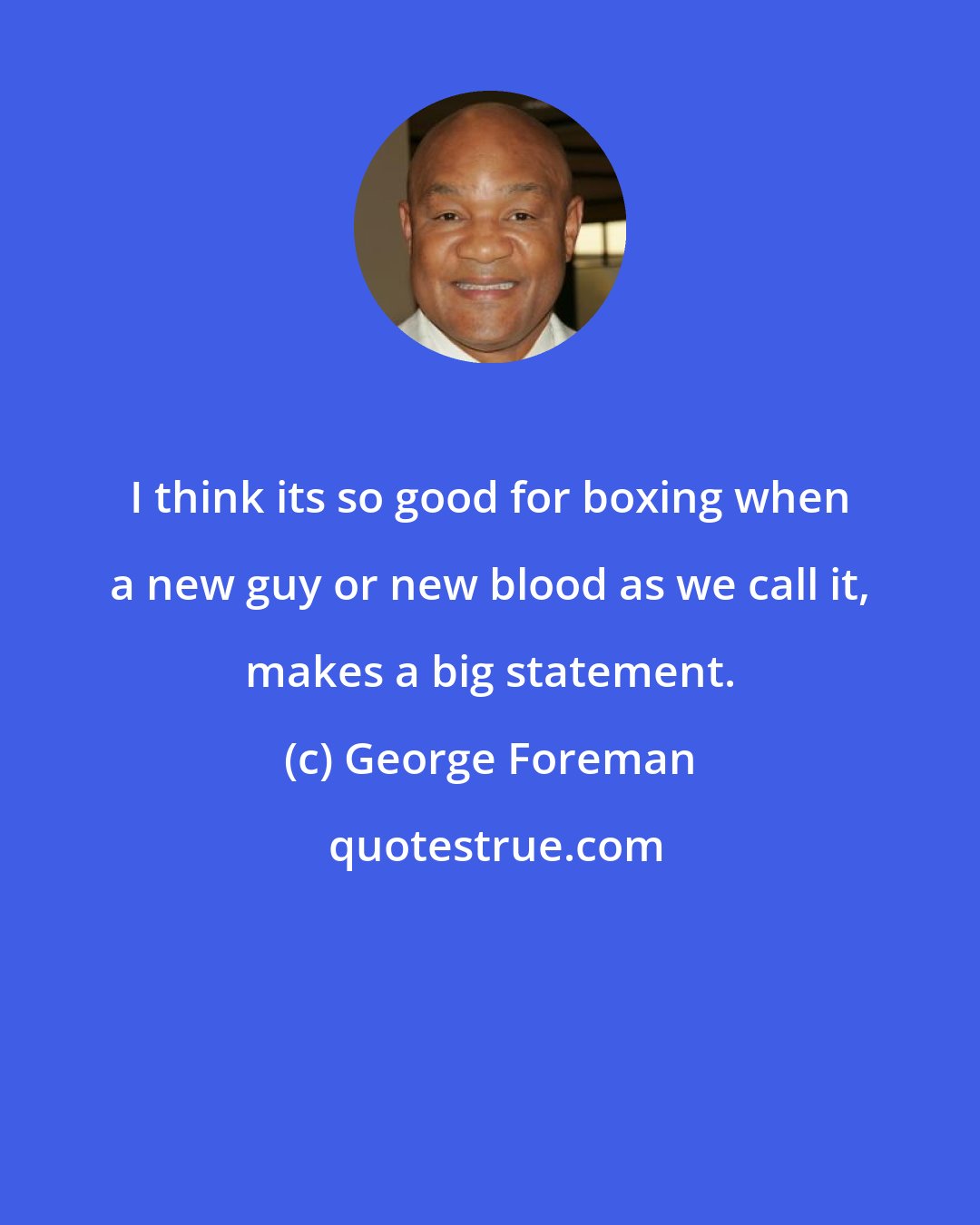 George Foreman: I think its so good for boxing when a new guy or new blood as we call it, makes a big statement.