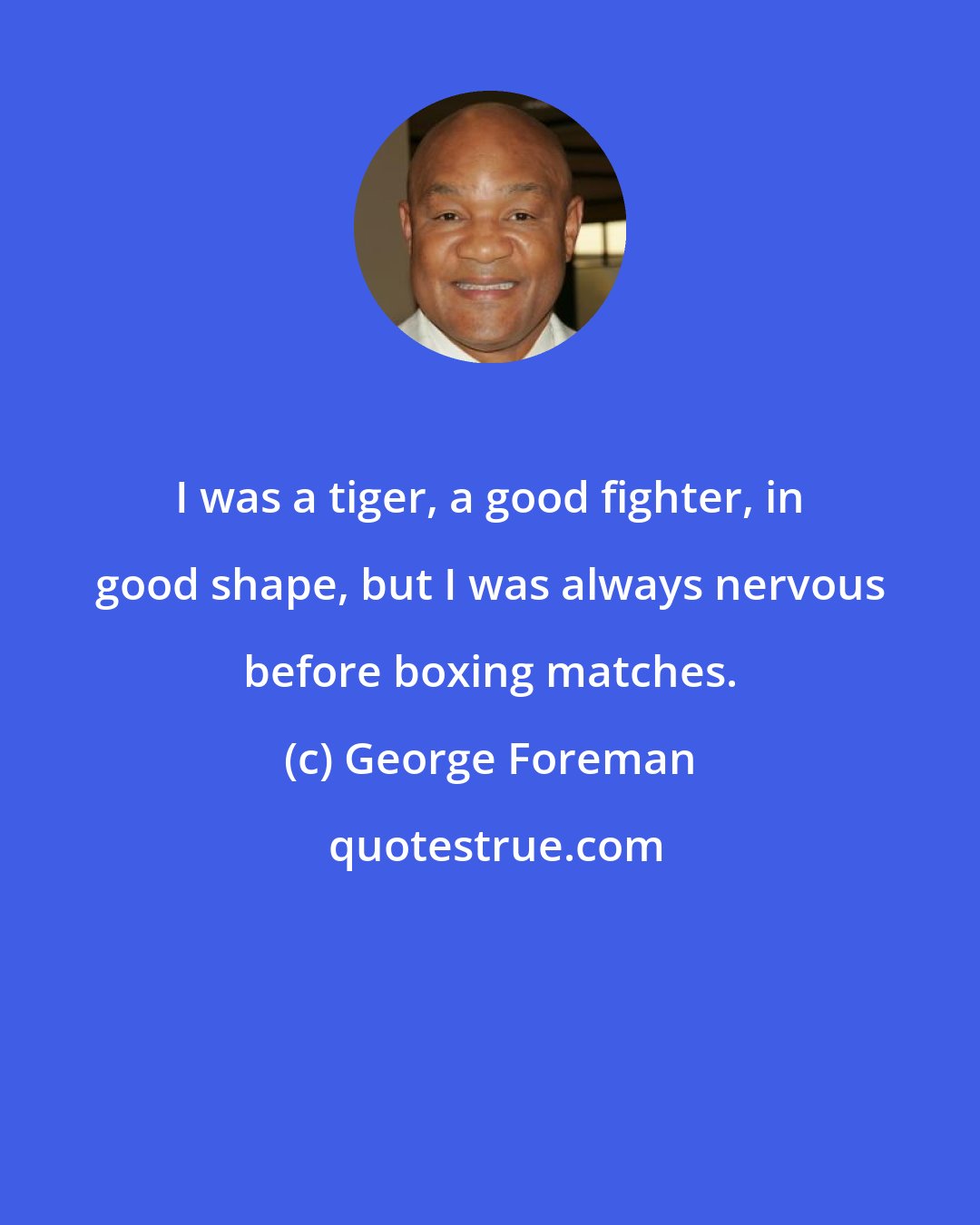 George Foreman: I was a tiger, a good fighter, in good shape, but I was always nervous before boxing matches.