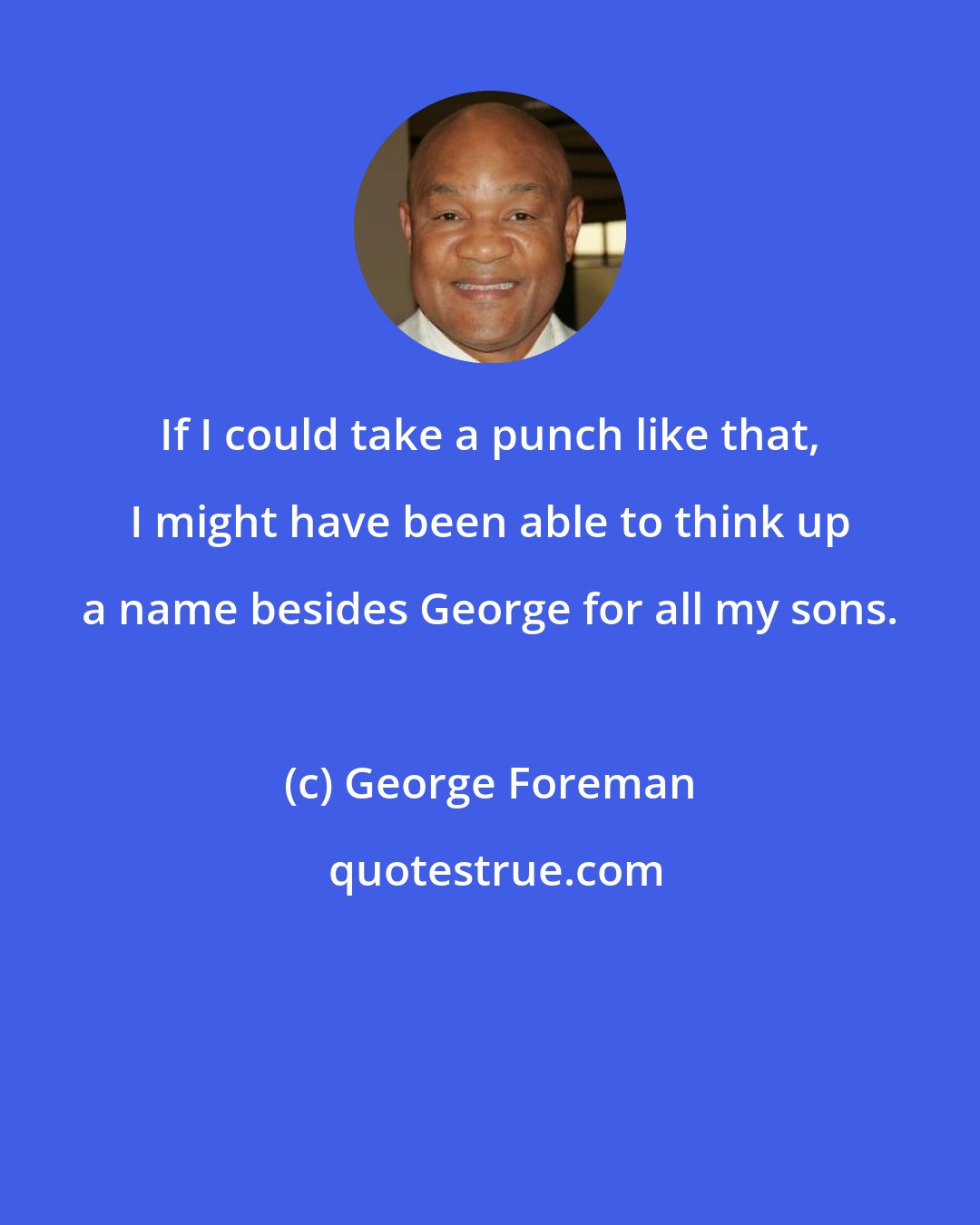 George Foreman: If I could take a punch like that, I might have been able to think up a name besides George for all my sons.