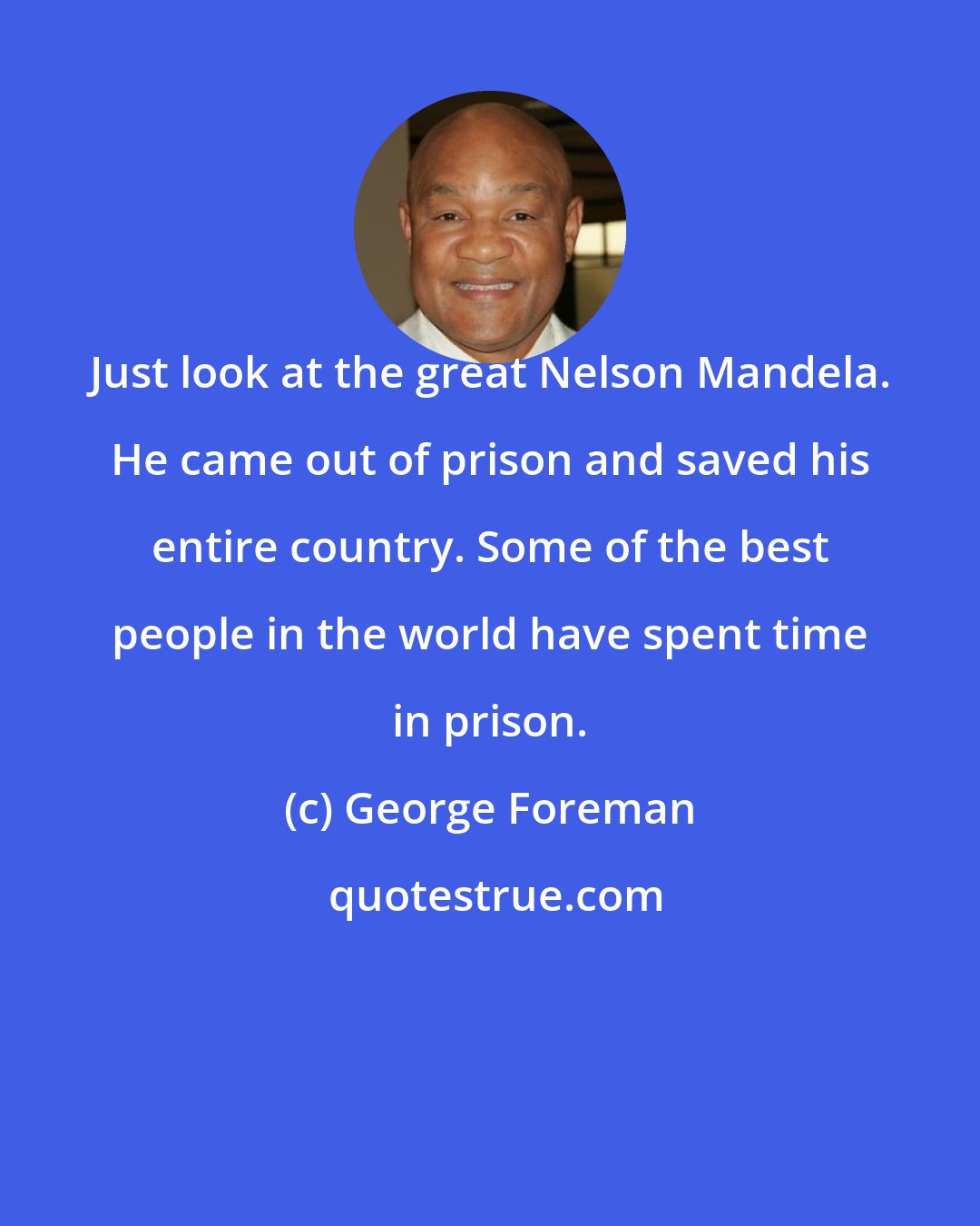 George Foreman: Just look at the great Nelson Mandela. He came out of prison and saved his entire country. Some of the best people in the world have spent time in prison.