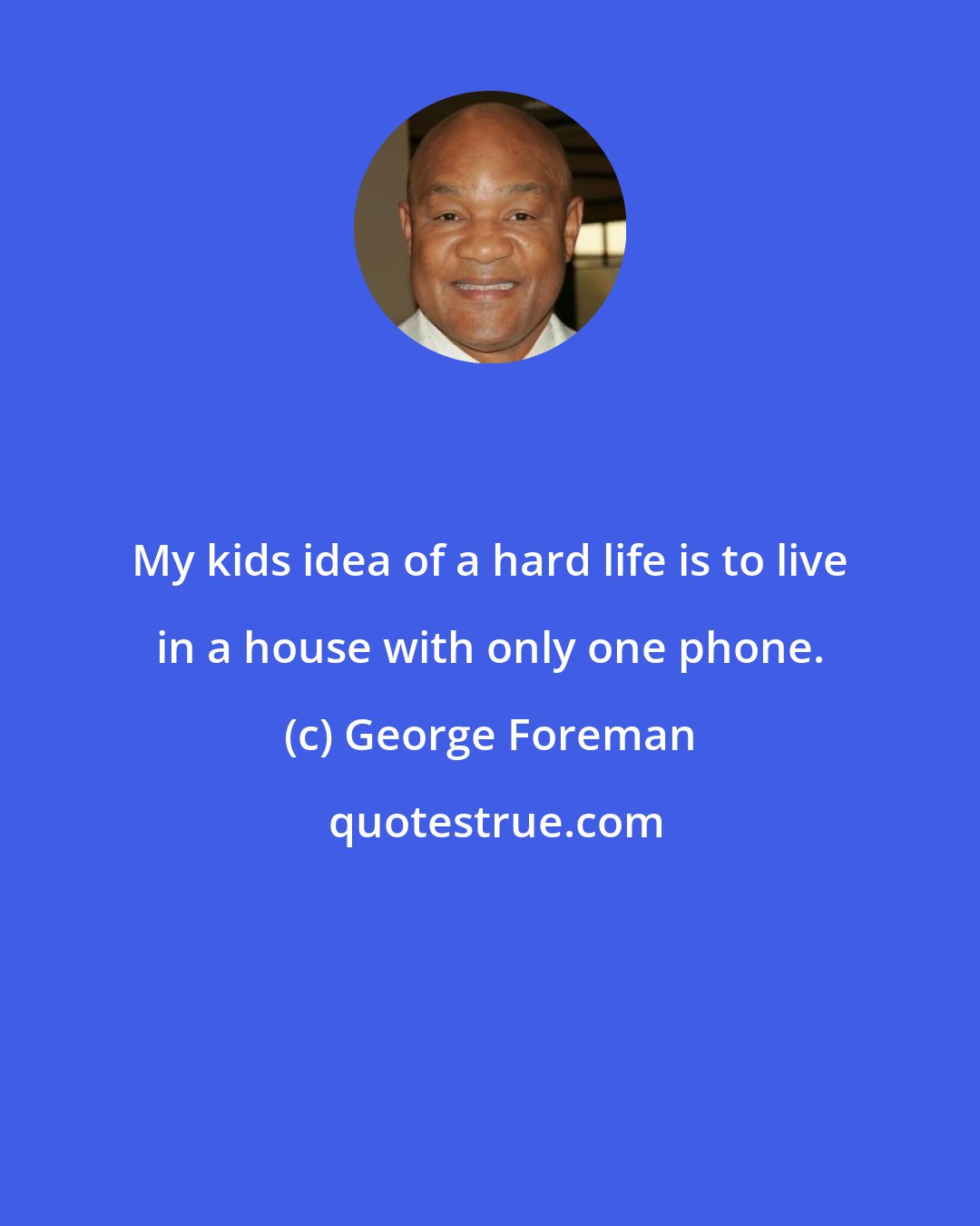 George Foreman: My kids idea of a hard life is to live in a house with only one phone.