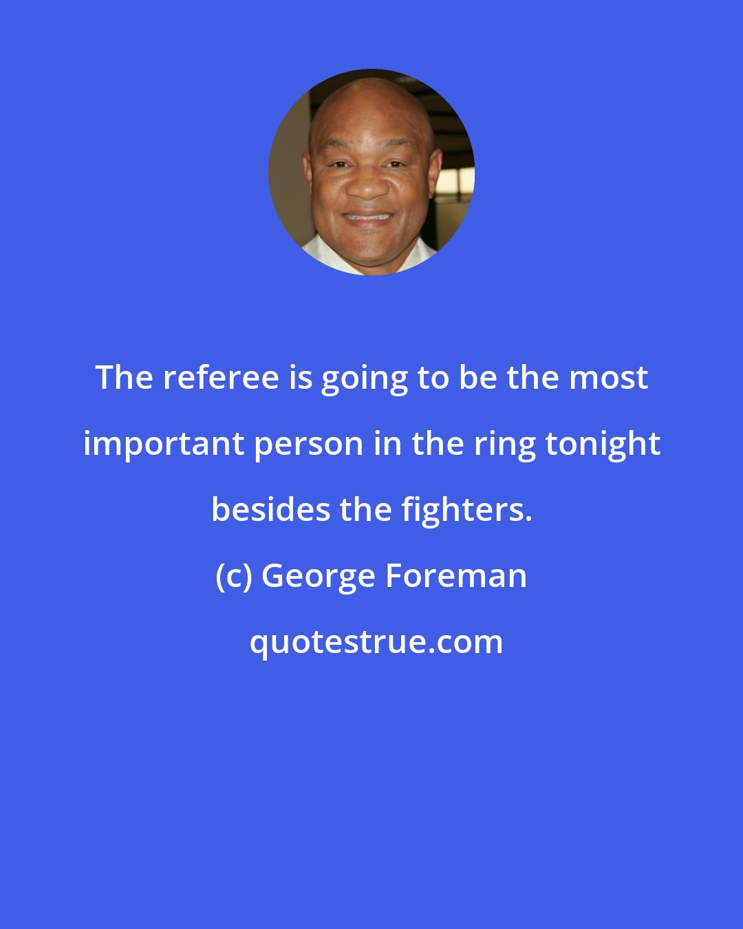 George Foreman: The referee is going to be the most important person in the ring tonight besides the fighters.