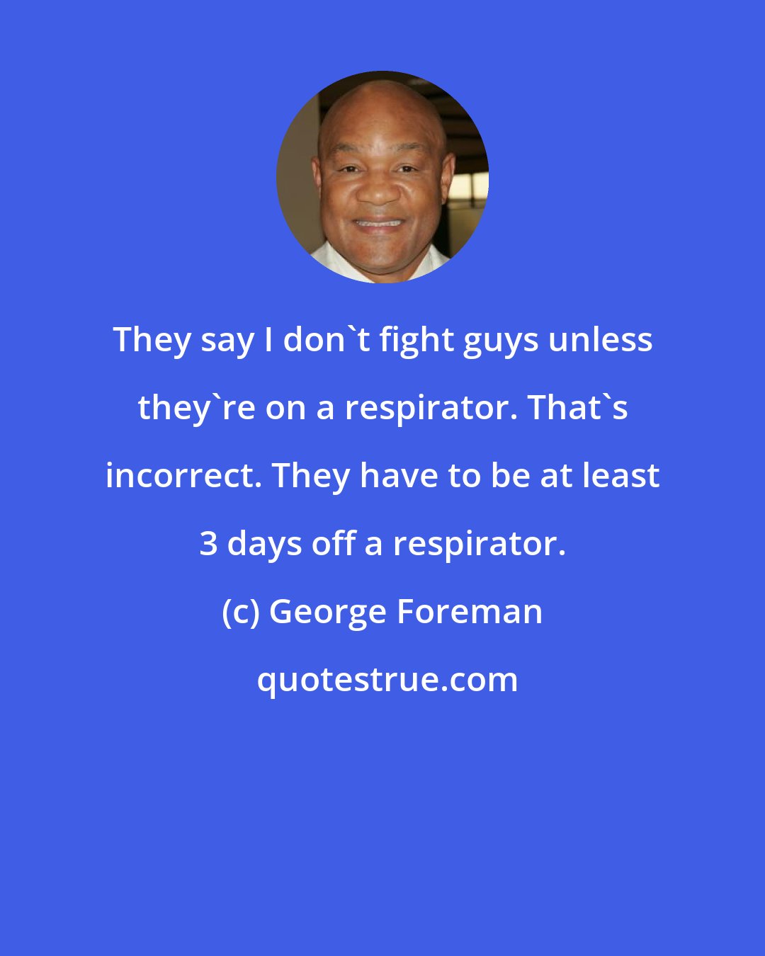 George Foreman: They say I don't fight guys unless they're on a respirator. That's incorrect. They have to be at least 3 days off a respirator.