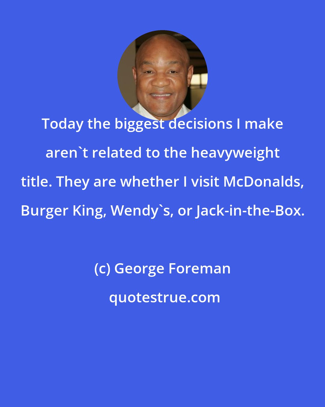 George Foreman: Today the biggest decisions I make aren't related to the heavyweight title. They are whether I visit McDonalds, Burger King, Wendy's, or Jack-in-the-Box.