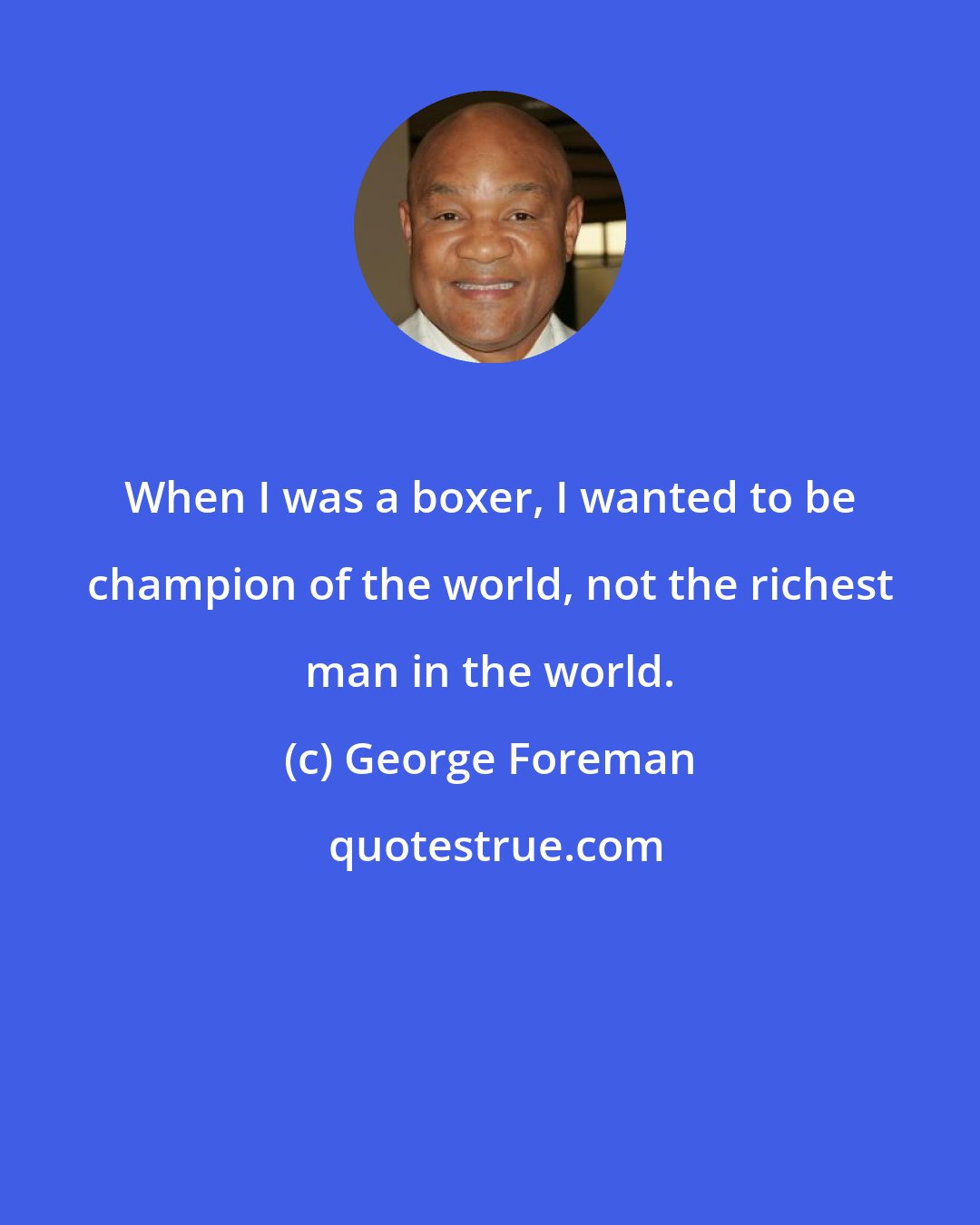 George Foreman: When I was a boxer, I wanted to be champion of the world, not the richest man in the world.