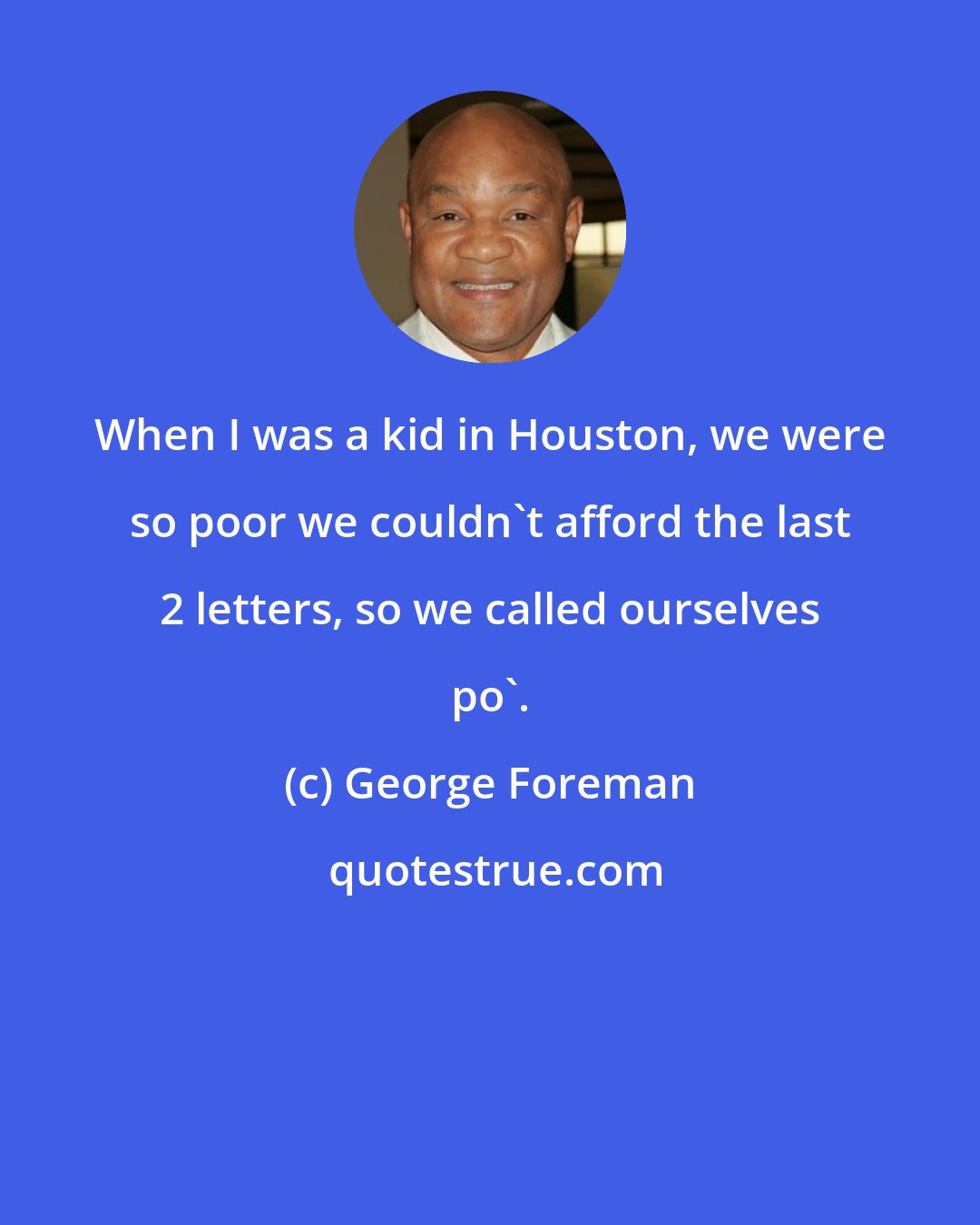 George Foreman: When I was a kid in Houston, we were so poor we couldn't afford the last 2 letters, so we called ourselves po'.