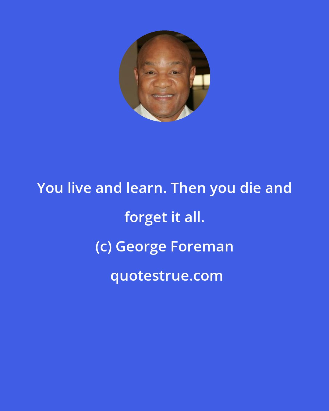 George Foreman: You live and learn. Then you die and forget it all.