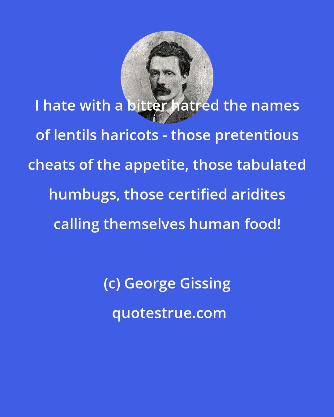 George Gissing: I hate with a bitter hatred the names of lentils haricots - those pretentious cheats of the appetite, those tabulated humbugs, those certified aridites calling themselves human food!