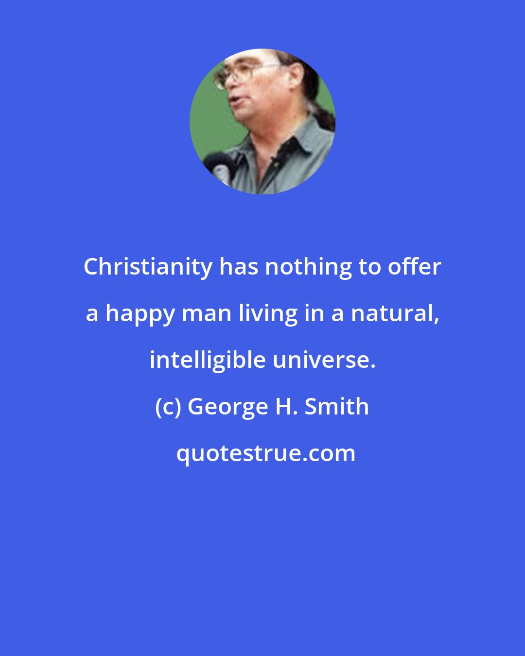 George H. Smith: Christianity has nothing to offer a happy man living in a natural, intelligible universe.